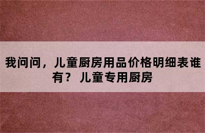 我问问，儿童厨房用品价格明细表谁有？ 儿童专用厨房